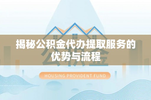 溪湖揭秘公积金代办提取服务的优势与流程