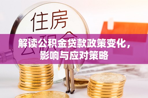 溪湖解读公积金贷款政策变化，影响与应对策略