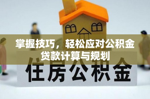 溪湖掌握技巧，轻松应对公积金贷款计算与规划