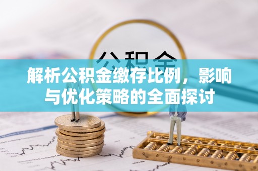 溪湖解析公积金缴存比例，影响与优化策略的全面探讨