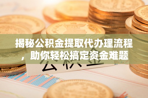 溪湖揭秘公积金提取代办理流程，助你轻松搞定资金难题