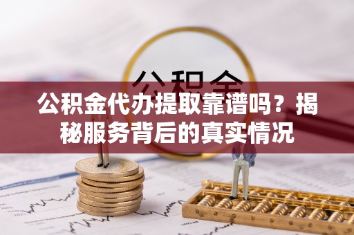 溪湖公积金代办提取靠谱吗？揭秘服务背后的真实情况