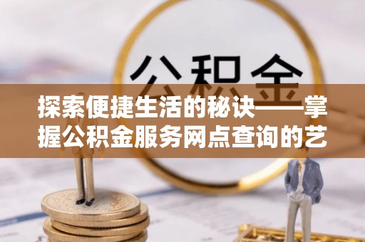 溪湖探索便捷生活的秘诀——掌握公积金服务网点查询的艺术