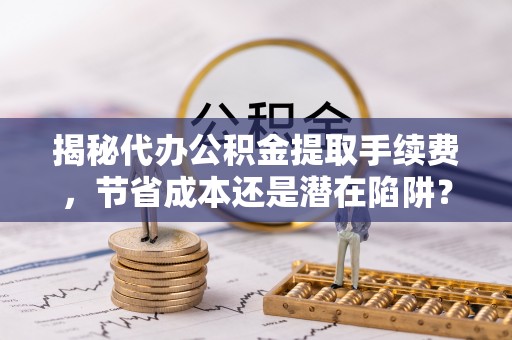 溪湖揭秘代办公积金提取手续费，节省成本还是潜在陷阱？