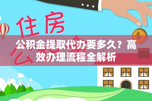 溪湖公积金提取代办要多久？高效办理流程全解析