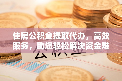 溪湖住房公积金提取代办，高效服务，助您轻松解决资金难题