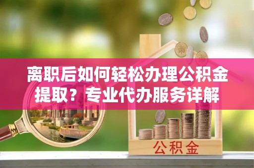 溪湖离职后如何轻松办理公积金提取？专业代办服务详解