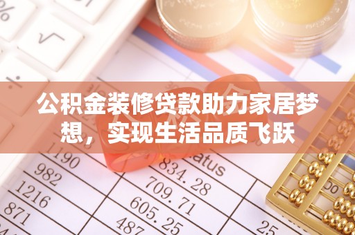 溪湖公积金装修贷款助力家居梦想，实现生活品质飞跃