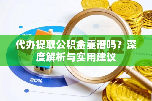 溪湖代办提取公积金靠谱吗？深度解析与实用建议