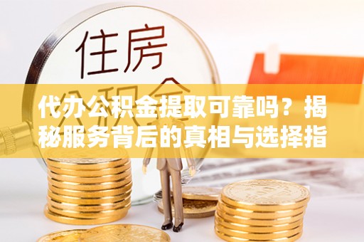 溪湖代办公积金提取可靠吗？揭秘服务背后的真相与选择指南