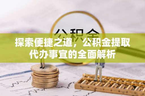 溪湖探索便捷之道，公积金提取代办事宜的全面解析