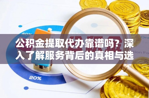 溪湖公积金提取代办靠谱吗？深入了解服务背后的真相与选择指南
