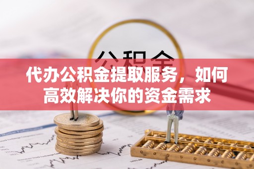 溪湖代办公积金提取服务，如何高效解决你的资金需求