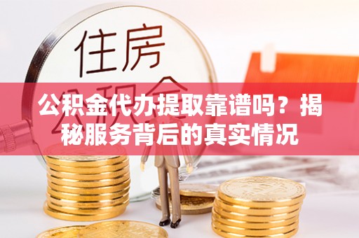 溪湖公积金代办提取靠谱吗？揭秘服务背后的真实情况