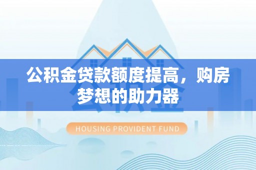 溪湖公积金贷款额度提高，购房梦想的助力器