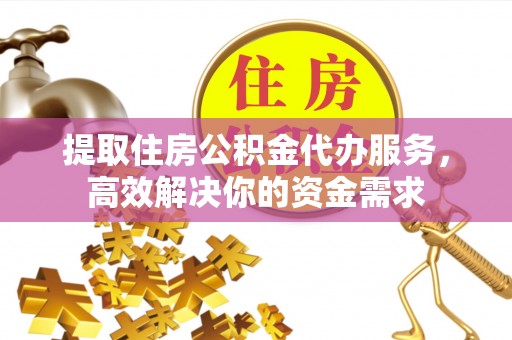 溪湖提取住房公积金代办服务，高效解决你的资金需求