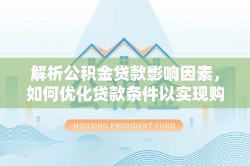 溪湖解析公积金贷款影响因素，如何优化贷款条件以实现购房梦想