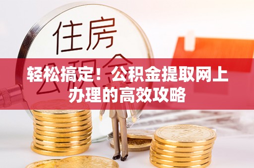 溪湖轻松搞定！公积金提取网上办理的高效攻略