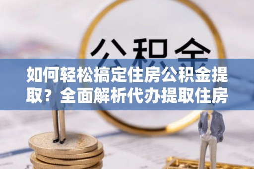 溪湖如何轻松搞定住房公积金提取？全面解析代办提取住房公积金流程