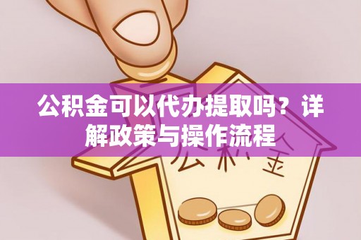 溪湖公积金可以代办提取吗？详解政策与操作流程