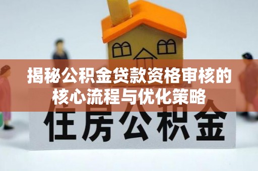 溪湖揭秘公积金贷款资格审核的核心流程与优化策略