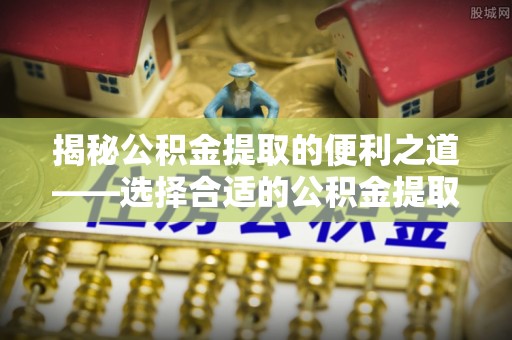 溪湖揭秘公积金提取的便利之道——选择合适的公积金提取代办公司是关键