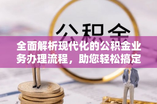 溪湖全面解析现代化的公积金业务办理流程，助您轻松搞定每一笔交易