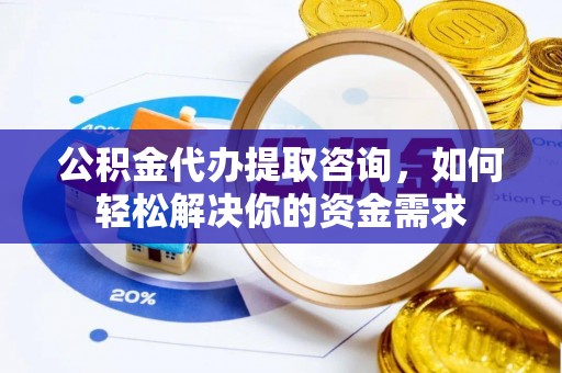 溪湖公积金代办提取咨询，如何轻松解决你的资金需求
