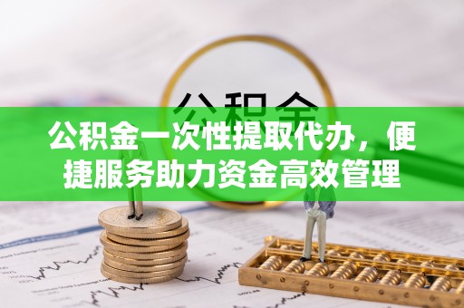 溪湖公积金一次性提取代办，便捷服务助力资金高效管理
