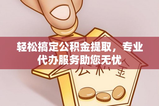 溪湖轻松搞定公积金提取，专业代办服务助您无忧
