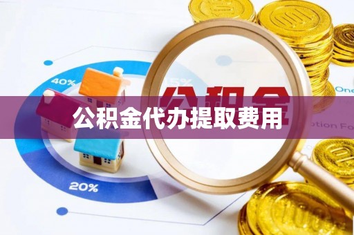 溪湖公积金代办提取费用