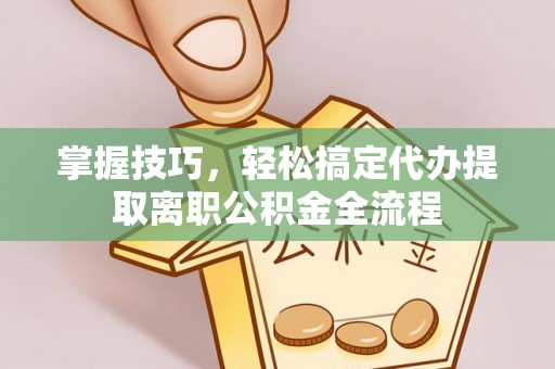 溪湖掌握技巧，轻松搞定代办提取离职公积金全流程