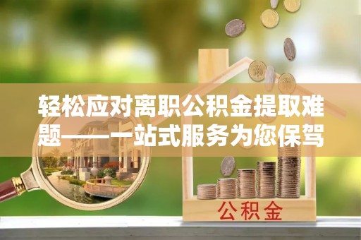 溪湖轻松应对离职公积金提取难题——一站式服务为您保驾护航