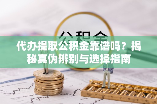 溪湖代办提取公积金靠谱吗？揭秘真伪辨别与选择指南