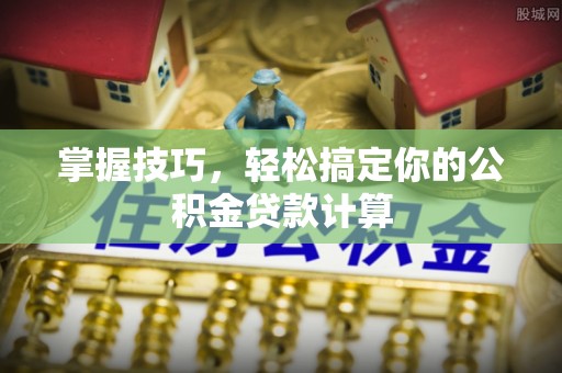 溪湖掌握技巧，轻松搞定你的公积金贷款计算