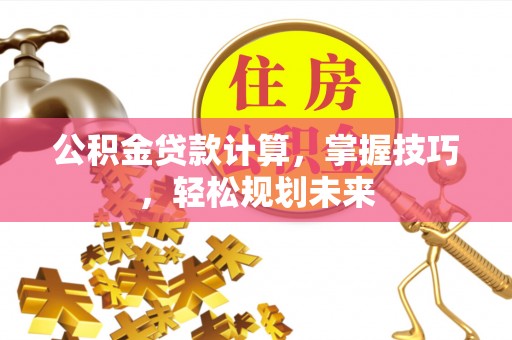 溪湖公积金贷款计算，掌握技巧，轻松规划未来
