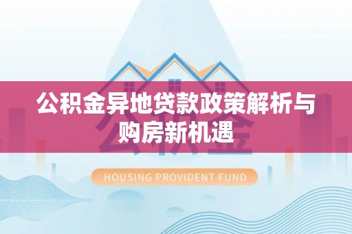 溪湖公积金异地贷款政策解析与购房新机遇
