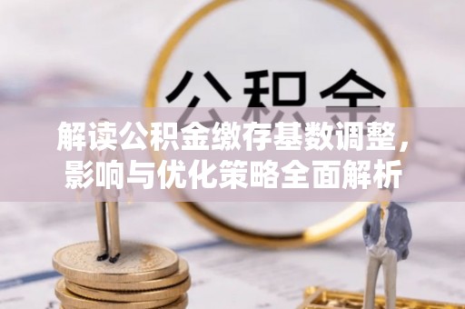 溪湖解读公积金缴存基数调整，影响与优化策略全面解析
