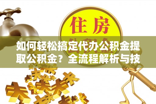 溪湖如何轻松搞定代办公积金提取公积金？全流程解析与技巧分享
