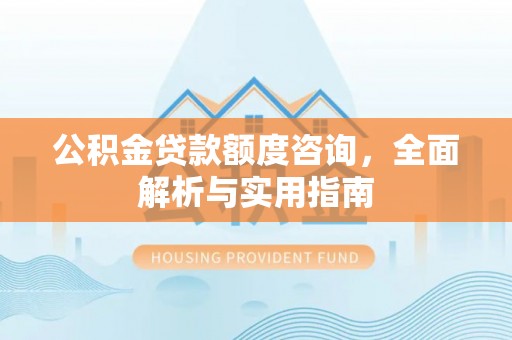 溪湖公积金贷款额度咨询，全面解析与实用指南