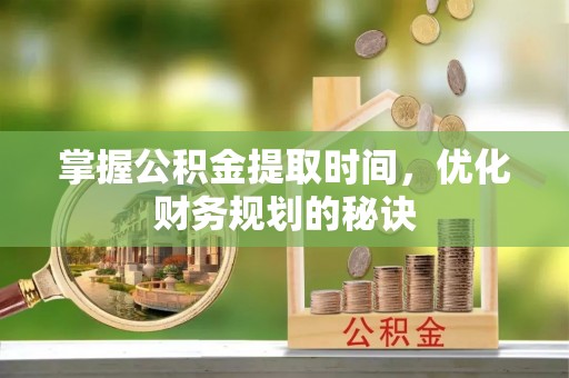 溪湖掌握公积金提取时间，优化财务规划的秘诀