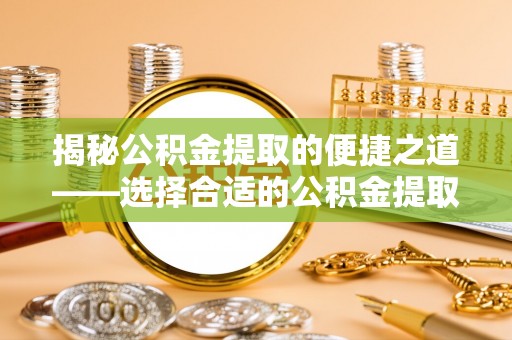 溪湖揭秘公积金提取的便捷之道——选择合适的公积金提取代办单位