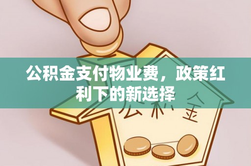 溪湖公积金支付物业费，政策红利下的新选择