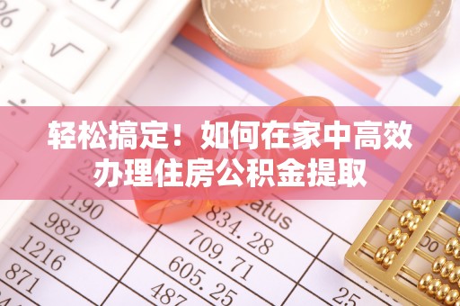 溪湖轻松搞定！如何在家中高效办理住房公积金提取