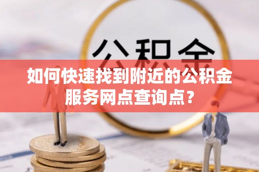 溪湖如何快速找到附近的公积金服务网点查询点？