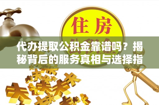 溪湖代办提取公积金靠谱吗？揭秘背后的服务真相与选择指南