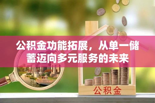 溪湖公积金功能拓展，从单一储蓄迈向多元服务的未来