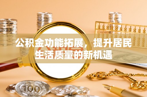 溪湖公积金功能拓展，提升居民生活质量的新机遇