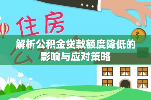 溪湖解析公积金贷款额度降低的影响与应对策略