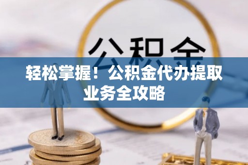 溪湖轻松掌握！公积金代办提取业务全攻略